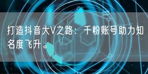 打造抖音大V之路：千粉账号助力知名度飞升。
