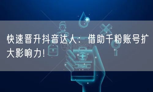 快速晋升抖音达人：借助千粉账号扩大影响力！