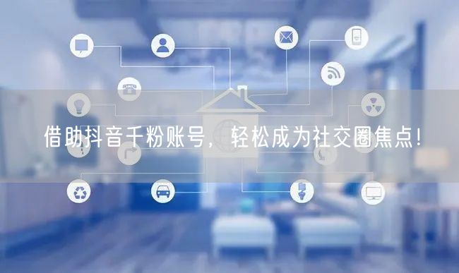 借助抖音千粉账号，轻松成为社交圈焦点！