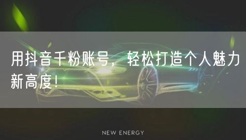 用抖音千粉账号，轻松打造个人魅力新高度！