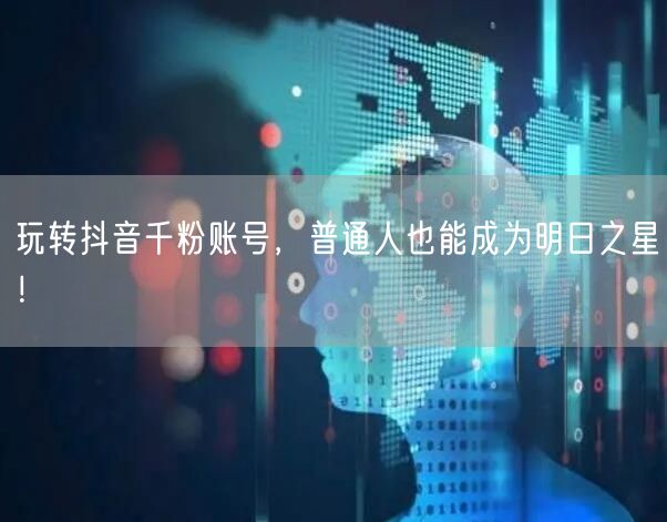 玩转抖音千粉账号，普通人也能成为明日之星！