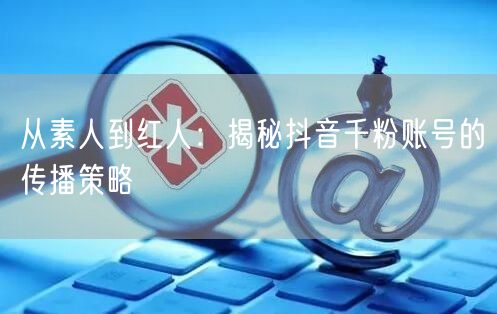 从素人到红人：揭秘抖音千粉账号的传播策略