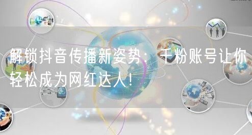 解锁抖音传播新姿势：千粉账号让你轻松成为网红达人！