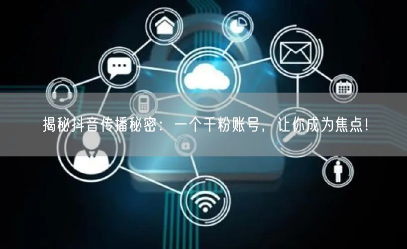 揭秘抖音传播秘密：一个千粉账号，让你成为焦点！