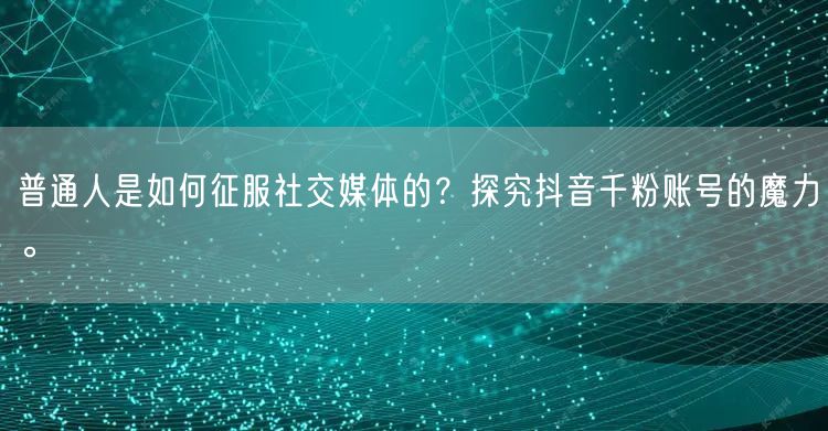 普通人是如何征服社交媒体的？探究抖音千粉账号的魔力。