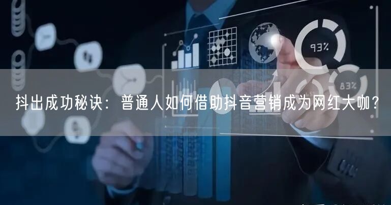 抖出成功秘诀：普通人如何借助抖音营销成为网红大咖？