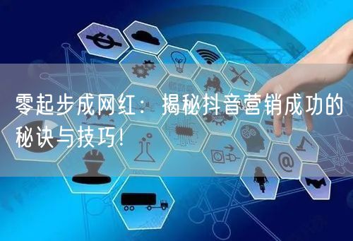零起步成网红：揭秘抖音营销成功的秘诀与技巧！