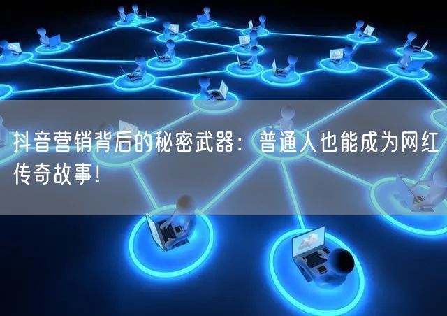 抖音营销背后的秘密武器：普通人也能成为网红传奇故事！