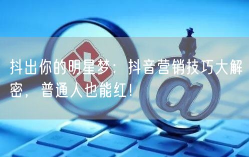 抖出你的明星梦：抖音营销技巧大解密，普通人也能红！