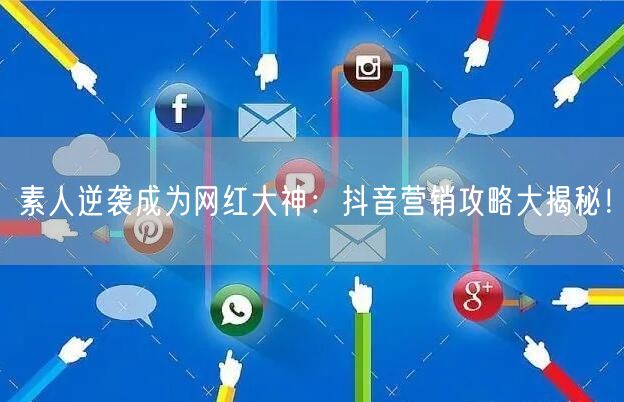 素人逆袭成为网红大神：抖音营销攻略大揭秘！
