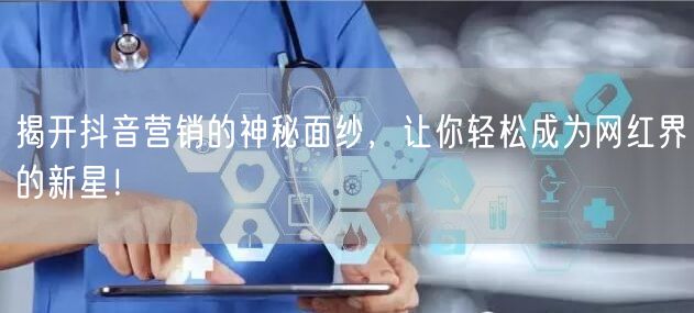 揭开抖音营销的神秘面纱，让你轻松成为网红界的新星！