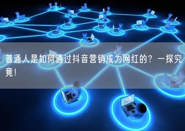 普通人是如何通过抖音营销成为网红的？一探究竟！