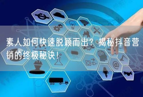 素人如何快速脱颖而出？揭秘抖音营销的终极秘诀！