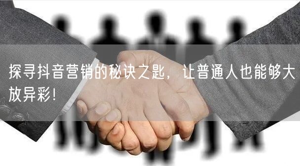 探寻抖音营销的秘诀之匙，让普通人也能够大放异彩！