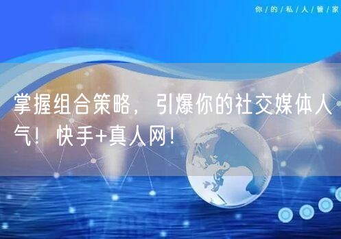 掌握组合策略，引爆你的社交媒体人气！快手+真人网！