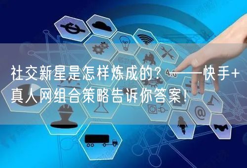 社交新星是怎样炼成的？——快手+真人网组合策略告诉你答案！