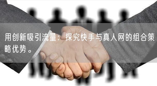 用创新吸引流量：探究快手与真人网的组合策略优势。