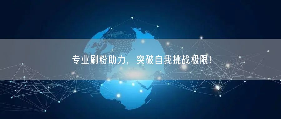 专业刷粉助力，突破自我挑战极限！