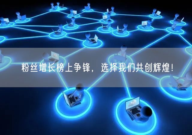 粉丝增长榜上争锋，选择我们共创辉煌！