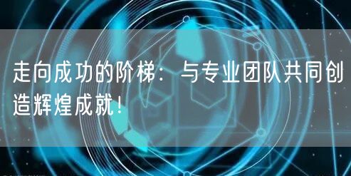 走向成功的阶梯：与专业团队共同创造辉煌成就！