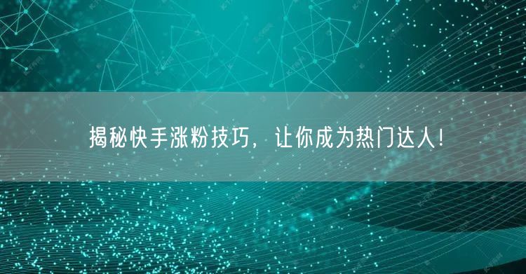 揭秘快手涨粉技巧，让你成为热门达人！
