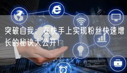 突破自我：在快手上实现粉丝快速增长的秘诀大公开！