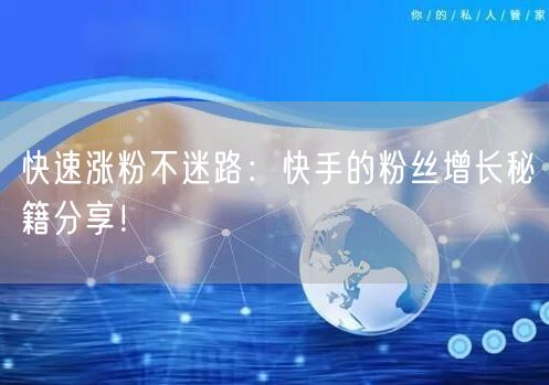快速涨粉不迷路：快手的粉丝增长秘籍分享！
