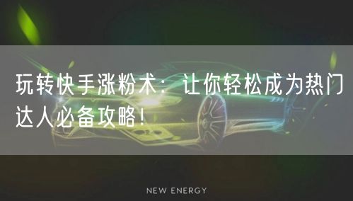 玩转快手涨粉术：让你轻松成为热门达人必备攻略！
