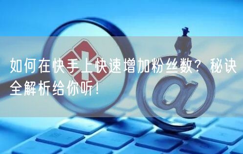如何在快手上快速增加粉丝数？秘诀全解析给你听！