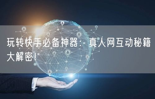 玩转快手必备神器：真人网互动秘籍大解密！