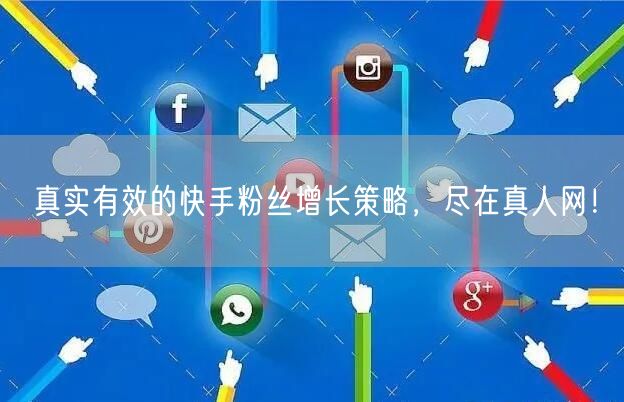 真实有效的快手粉丝增长策略，尽在真人网！