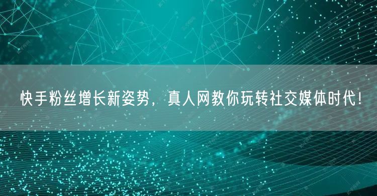 快手粉丝增长新姿势，真人网教你玩转社交媒体时代！
