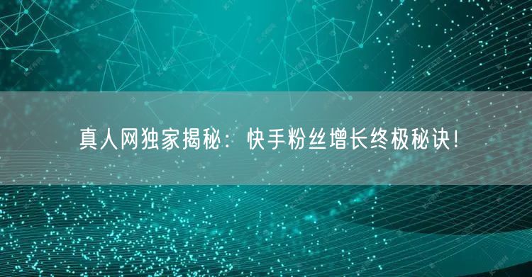真人网独家揭秘：快手粉丝增长终极秘诀！