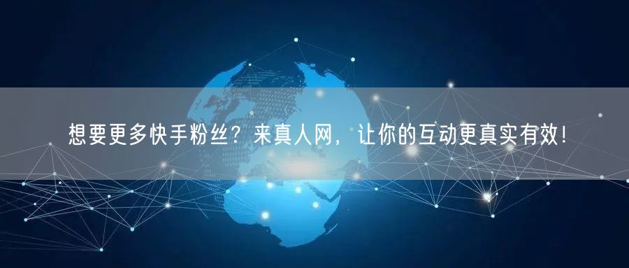 想要更多快手粉丝？来真人网，让你的互动更真实有效！