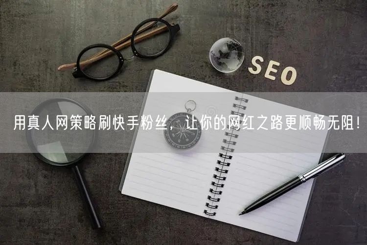 用真人网策略刷快手粉丝，让你的网红之路更顺畅无阻！
