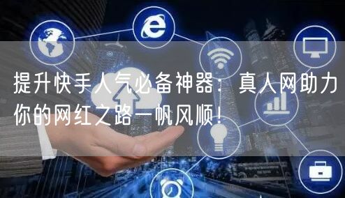 提升快手人气必备神器：真人网助力你的网红之路一帆风顺！