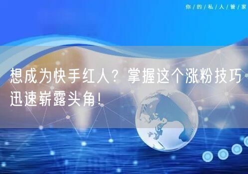 想成为快手红人？掌握这个涨粉技巧迅速崭露头角！