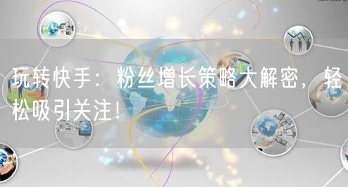 玩转快手：粉丝增长策略大解密，轻松吸引关注！