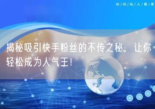 揭秘吸引快手粉丝的不传之秘，让你轻松成为人气王！