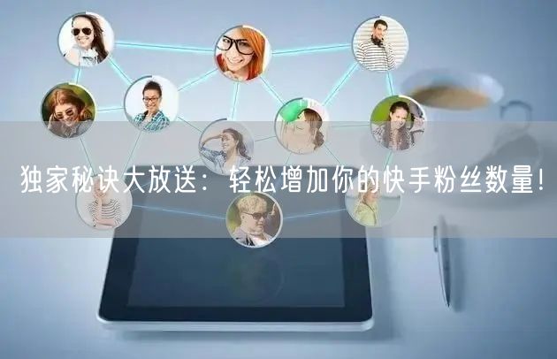 独家秘诀大放送：轻松增加你的快手粉丝数量！