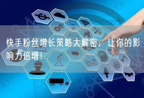快手粉丝增长策略大解密，让你的影响力倍增！