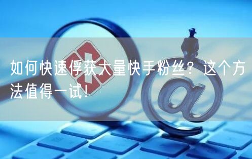如何快速俘获大量快手粉丝？这个方法值得一试！