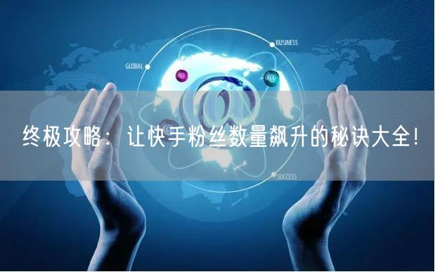 终极攻略：让快手粉丝数量飙升的秘诀大全！