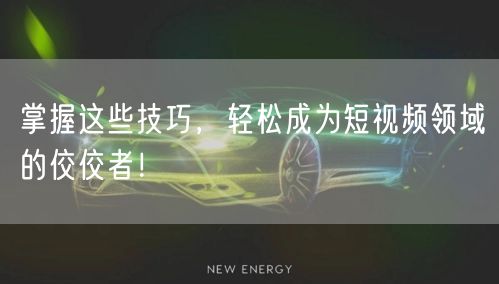 掌握这些技巧，轻松成为短视频领域的佼佼者！