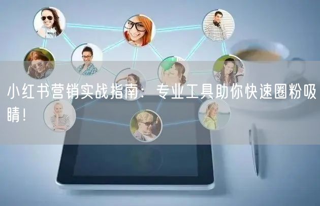 小红书营销实战指南：专业工具助你快速圈粉吸睛！