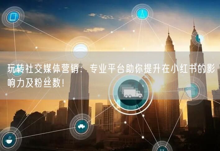 玩转社交媒体营销：专业平台助你提升在小红书的影响力及粉丝数！