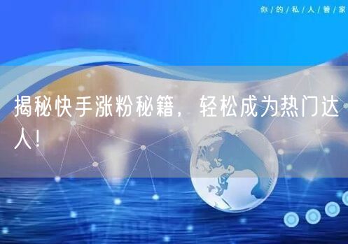揭秘快手涨粉秘籍，轻松成为热门达人！
