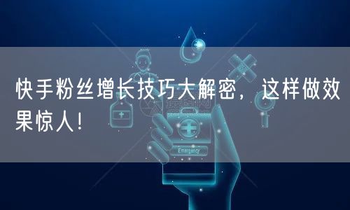 快手粉丝增长技巧大解密，这样做效果惊人！
