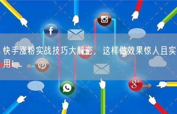 快手涨粉实战技巧大解密，这样做效果惊人且实用！