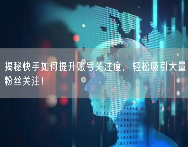 揭秘快手如何提升账号关注度，轻松吸引大量粉丝关注！